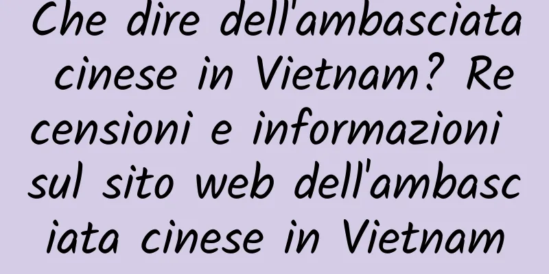 Che dire dell'ambasciata cinese in Vietnam? Recensioni e informazioni sul sito web dell'ambasciata cinese in Vietnam