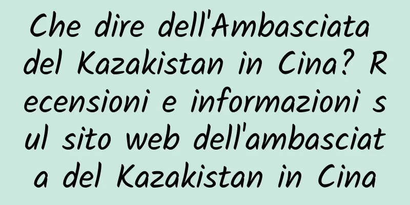 Che dire dell'Ambasciata del Kazakistan in Cina? Recensioni e informazioni sul sito web dell'ambasciata del Kazakistan in Cina