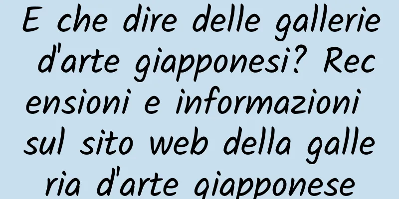 E che dire delle gallerie d'arte giapponesi? Recensioni e informazioni sul sito web della galleria d'arte giapponese