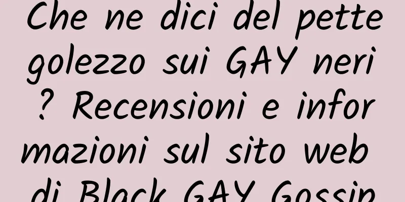 Che ne dici del pettegolezzo sui GAY neri? Recensioni e informazioni sul sito web di Black GAY Gossip