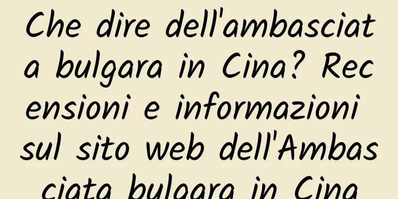 Che dire dell'ambasciata bulgara in Cina? Recensioni e informazioni sul sito web dell'Ambasciata bulgara in Cina