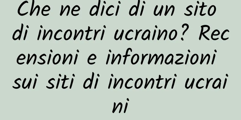Che ne dici di un sito di incontri ucraino? Recensioni e informazioni sui siti di incontri ucraini