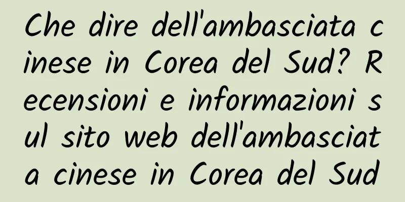 Che dire dell'ambasciata cinese in Corea del Sud? Recensioni e informazioni sul sito web dell'ambasciata cinese in Corea del Sud