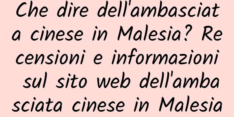 Che dire dell'ambasciata cinese in Malesia? Recensioni e informazioni sul sito web dell'ambasciata cinese in Malesia