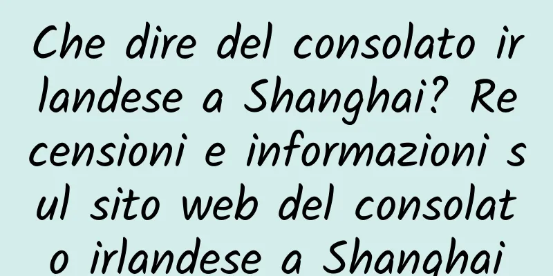 Che dire del consolato irlandese a Shanghai? Recensioni e informazioni sul sito web del consolato irlandese a Shanghai