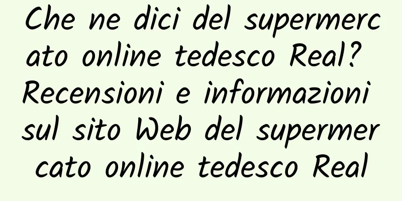 Che ne dici del supermercato online tedesco Real? Recensioni e informazioni sul sito Web del supermercato online tedesco Real