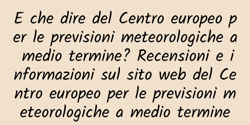E che dire del Centro europeo per le previsioni meteorologiche a medio termine? Recensioni e informazioni sul sito web del Centro europeo per le previsioni meteorologiche a medio termine