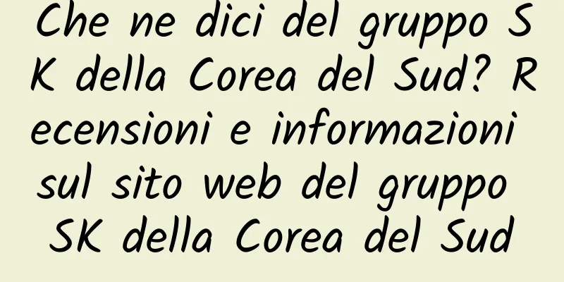 Che ne dici del gruppo SK della Corea del Sud? Recensioni e informazioni sul sito web del gruppo SK della Corea del Sud