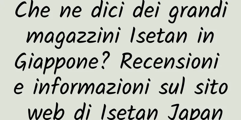 Che ne dici dei grandi magazzini Isetan in Giappone? Recensioni e informazioni sul sito web di Isetan Japan