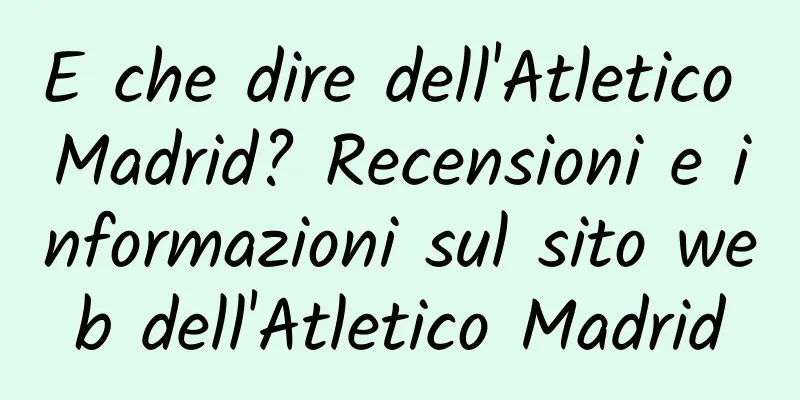 E che dire dell'Atletico Madrid? Recensioni e informazioni sul sito web dell'Atletico Madrid