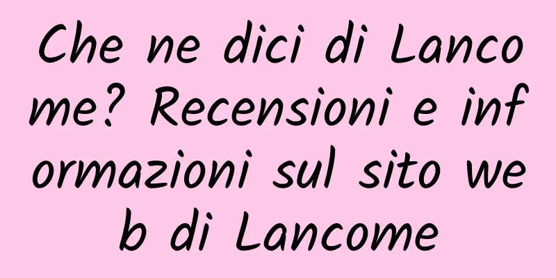 Che ne dici di Lancome? Recensioni e informazioni sul sito web di Lancome