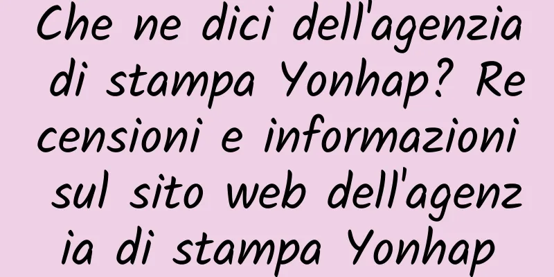 Che ne dici dell'agenzia di stampa Yonhap? Recensioni e informazioni sul sito web dell'agenzia di stampa Yonhap