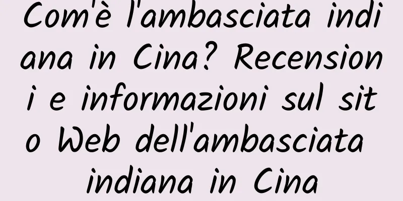 Com'è l'ambasciata indiana in Cina? Recensioni e informazioni sul sito Web dell'ambasciata indiana in Cina