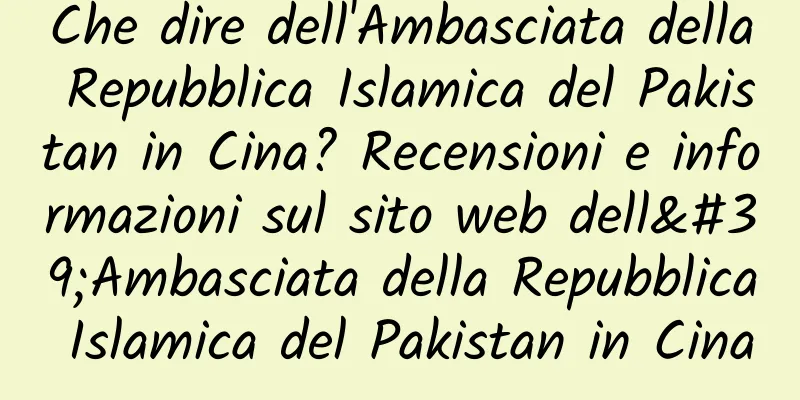 Che dire dell'Ambasciata della Repubblica Islamica del Pakistan in Cina? Recensioni e informazioni sul sito web dell'Ambasciata della Repubblica Islamica del Pakistan in Cina
