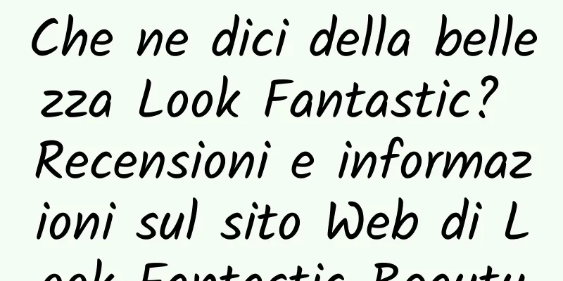 Che ne dici della bellezza Look Fantastic? Recensioni e informazioni sul sito Web di Look Fantastic Beauty