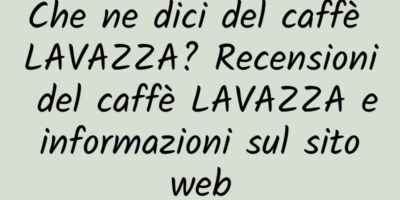 Che ne dici del caffè LAVAZZA? Recensioni del caffè LAVAZZA e informazioni sul sito web