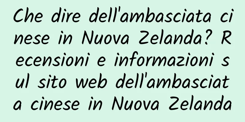 Che dire dell'ambasciata cinese in Nuova Zelanda? Recensioni e informazioni sul sito web dell'ambasciata cinese in Nuova Zelanda