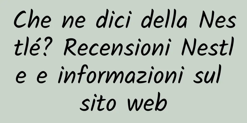 Che ne dici della Nestlé? Recensioni Nestle e informazioni sul sito web