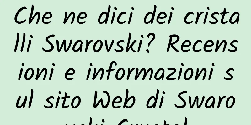 Che ne dici dei cristalli Swarovski? Recensioni e informazioni sul sito Web di Swarovski Crystal