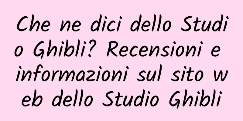 Che ne dici dello Studio Ghibli? Recensioni e informazioni sul sito web dello Studio Ghibli