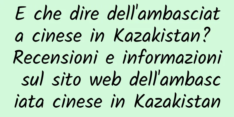E che dire dell'ambasciata cinese in Kazakistan? Recensioni e informazioni sul sito web dell'ambasciata cinese in Kazakistan