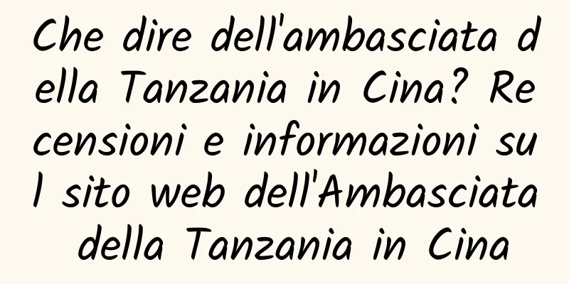 Che dire dell'ambasciata della Tanzania in Cina? Recensioni e informazioni sul sito web dell'Ambasciata della Tanzania in Cina