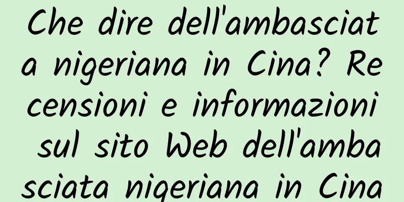 Che dire dell'ambasciata nigeriana in Cina? Recensioni e informazioni sul sito Web dell'ambasciata nigeriana in Cina