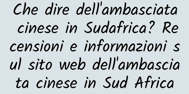 Che dire dell'ambasciata cinese in Sudafrica? Recensioni e informazioni sul sito web dell'ambasciata cinese in Sud Africa