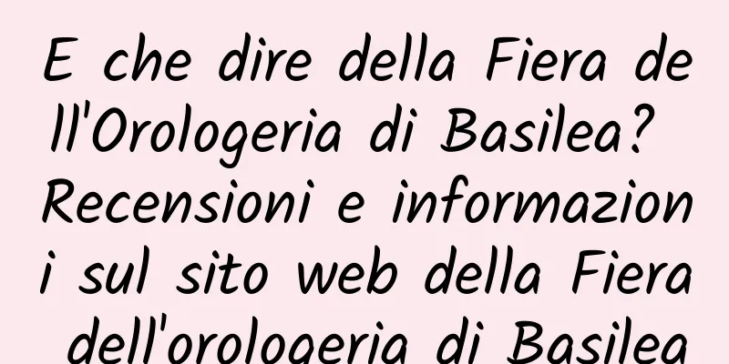 E che dire della Fiera dell'Orologeria di Basilea? Recensioni e informazioni sul sito web della Fiera dell'orologeria di Basilea