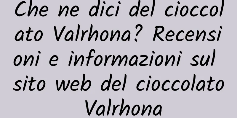 Che ne dici del cioccolato Valrhona? Recensioni e informazioni sul sito web del cioccolato Valrhona