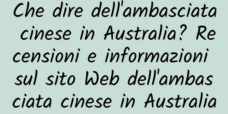 Che dire dell'ambasciata cinese in Australia? Recensioni e informazioni sul sito Web dell'ambasciata cinese in Australia