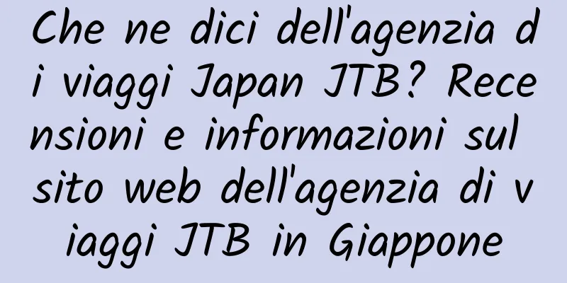 Che ne dici dell'agenzia di viaggi Japan JTB? Recensioni e informazioni sul sito web dell'agenzia di viaggi JTB in Giappone