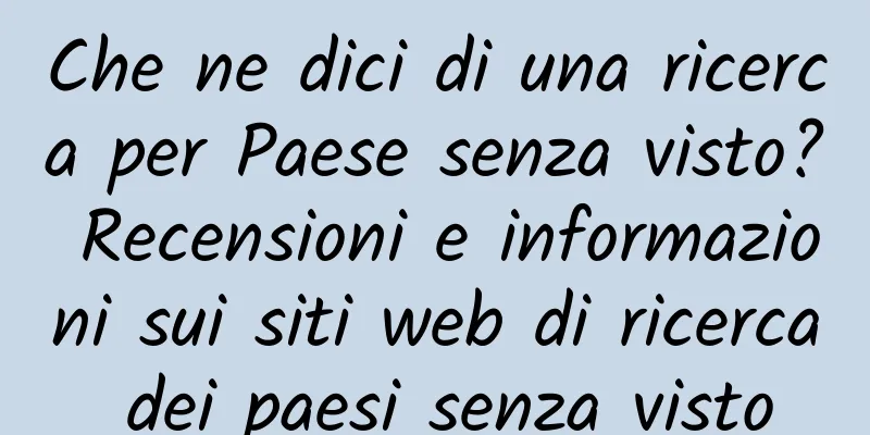 Che ne dici di una ricerca per Paese senza visto? Recensioni e informazioni sui siti web di ricerca dei paesi senza visto