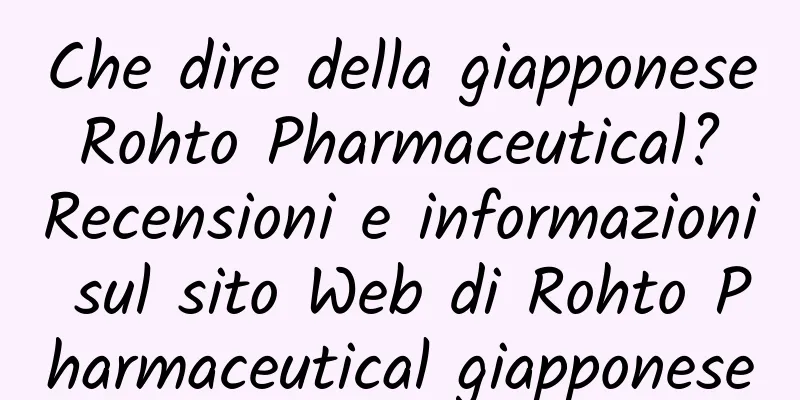 Che dire della giapponese Rohto Pharmaceutical? Recensioni e informazioni sul sito Web di Rohto Pharmaceutical giapponese