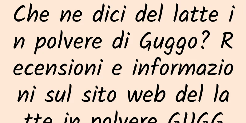 Che ne dici del latte in polvere di Guggo? Recensioni e informazioni sul sito web del latte in polvere GUGG