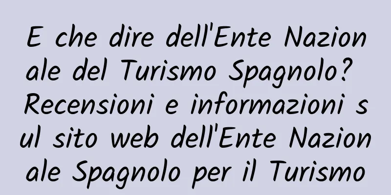 E che dire dell'Ente Nazionale del Turismo Spagnolo? Recensioni e informazioni sul sito web dell'Ente Nazionale Spagnolo per il Turismo