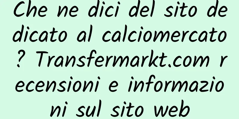 Che ne dici del sito dedicato al calciomercato? Transfermarkt.com recensioni e informazioni sul sito web