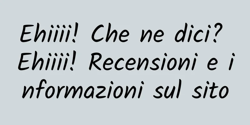 Ehiiii! Che ne dici? Ehiiii! Recensioni e informazioni sul sito
