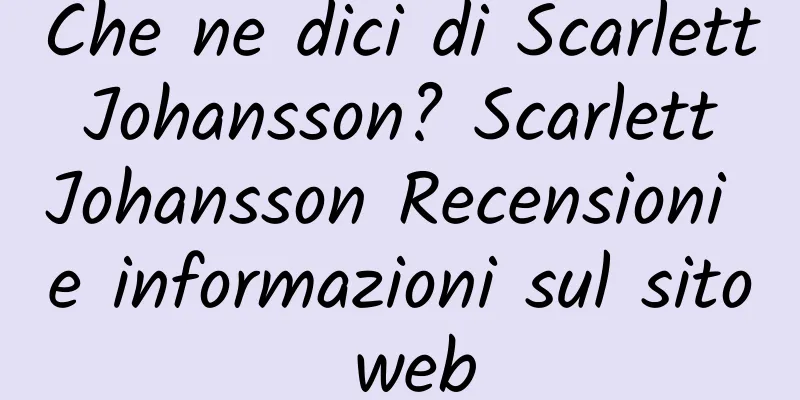 Che ne dici di Scarlett Johansson? Scarlett Johansson Recensioni e informazioni sul sito web
