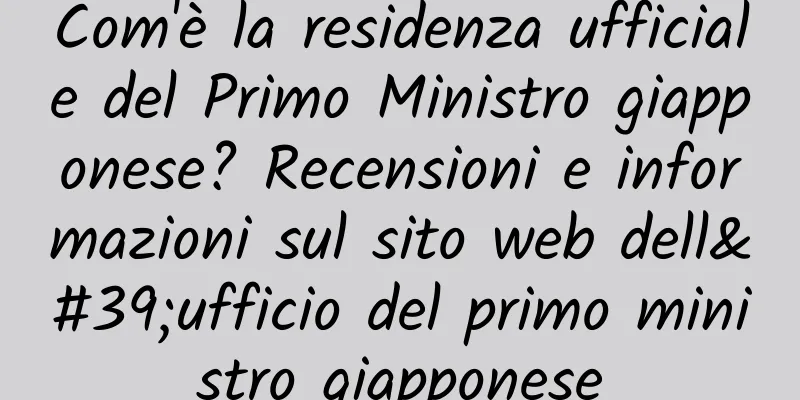 Com'è la residenza ufficiale del Primo Ministro giapponese? Recensioni e informazioni sul sito web dell'ufficio del primo ministro giapponese