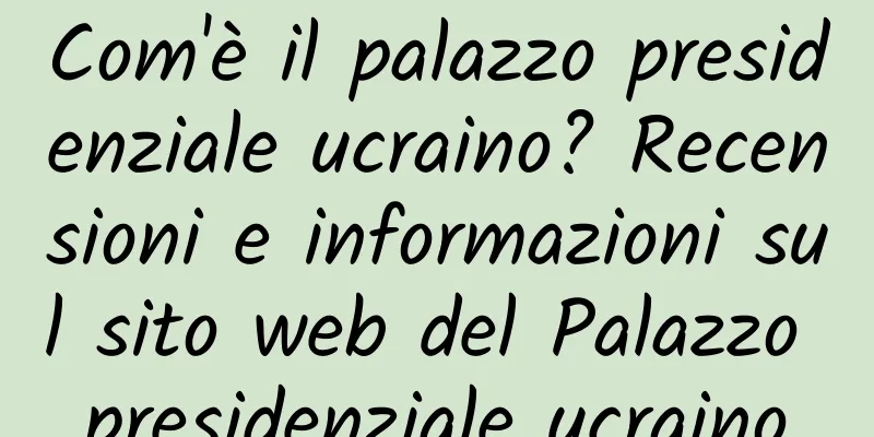 Com'è il palazzo presidenziale ucraino? Recensioni e informazioni sul sito web del Palazzo presidenziale ucraino