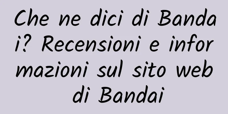 Che ne dici di Bandai? Recensioni e informazioni sul sito web di Bandai