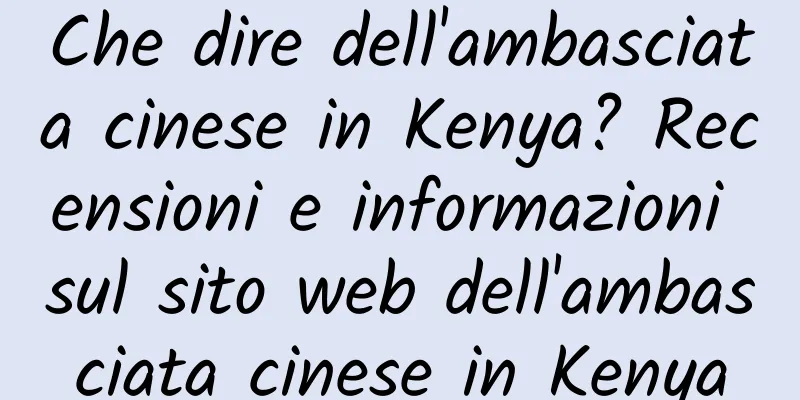 Che dire dell'ambasciata cinese in Kenya? Recensioni e informazioni sul sito web dell'ambasciata cinese in Kenya