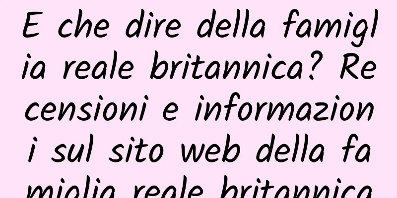 E che dire della famiglia reale britannica? Recensioni e informazioni sul sito web della famiglia reale britannica