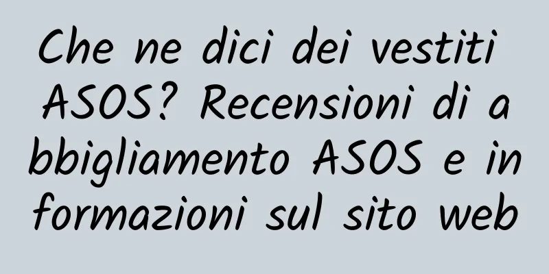 Che ne dici dei vestiti ASOS? Recensioni di abbigliamento ASOS e informazioni sul sito web