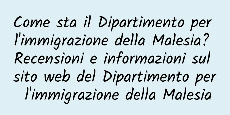 Come sta il Dipartimento per l'immigrazione della Malesia? Recensioni e informazioni sul sito web del Dipartimento per l'immigrazione della Malesia