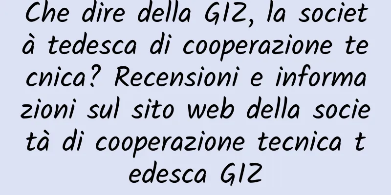 Che dire della GIZ, la società tedesca di cooperazione tecnica? Recensioni e informazioni sul sito web della società di cooperazione tecnica tedesca GIZ