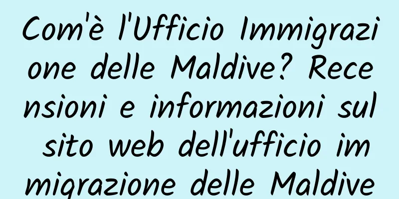 Com'è l'Ufficio Immigrazione delle Maldive? Recensioni e informazioni sul sito web dell'ufficio immigrazione delle Maldive