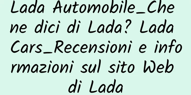 Lada Automobile_Che ne dici di Lada? Lada Cars_Recensioni e informazioni sul sito Web di Lada