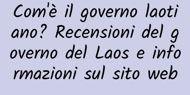 Com'è il governo laotiano? Recensioni del governo del Laos e informazioni sul sito web